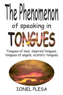 The Phenomenon of Speaking in Tongues : Tongues of Men, Inspired Tongues, Tongues of Angels, Ecstatic Tongues