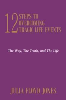 12 Steps to Overcoming Tragic Life Events : The Way, the Truth, and the Life