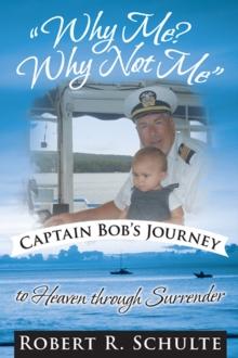 "Why Me?  Why Not Me"  Captain Bob's Journey to Heaven Through Surrender.