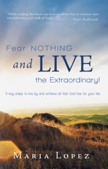 Fear Nothing and Live the Extraordinary! : 5 Key Steps to Live by and Achieve All That God Has for Your Life.