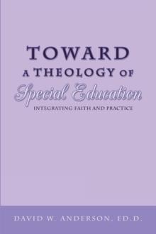 Toward a Theology of Special Education : Integrating Faith and Practice