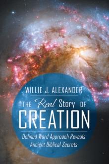 The Real Story of Creation : Defined Word Approach Reveals Ancient Biblical Secrets