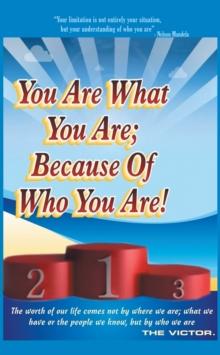 You Are What You Are; Because of Who You Are : The Worth of Our Lives Comes Not by Where We Are; What We Have; or the People We Know, but by Who We Are