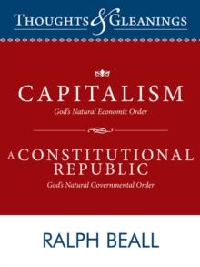 Thoughts and Gleanings : Capitalism, God'S Natural Economic Order  a Constitutional Republic, God'S Natural Governmental Order