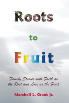 Roots to Fruit : Family Stories with Faith as the Root and Love as the Fruit