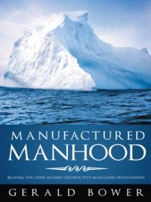 Manufactured Manhood : Beating the Odds Against Destructive Masculine Development