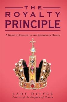 The Royalty Principle : A Guide to Reigning in the Kingdom of Heaven