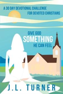 Give God Something He Can Feel : A 30 Day Devotional Challenge for Devoted Christians