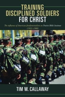 Training Disciplined Soldiers for Christ : The Influence of American Fundamentalism on Prairie Bible Institute (1922-1980)