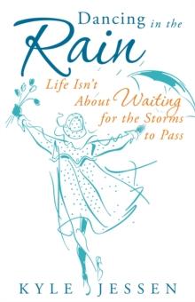 Dancing in the Rain : Life Isn't About Waiting for the Storms to Pass