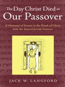 The Day Christ Died as Our Passover : A Harmony of Events at the Death of Christ with the Annual Jewish Passover