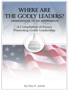 Where Are the Godly Leaders? : Observations of an Intercessor-A Compilation of Essays Promoting Godly Leadership