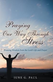 Praying Our Way Through Stress : Drawing Wisdom from the Lord'S Life and Prayer