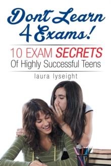 Don't Learn 4 Exams! : 10 Exam Secrets of Highly Successful Teens