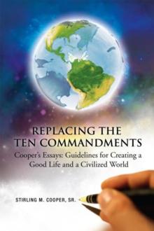 Replacing the Ten Commandments: Cooper'S Essays Guidelines for Creating a Good Life and a Civilized World : Cooper'S Essays Guidelines for Creating a Good Life and a Civilized World