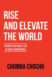 Rise and Elevate the World : Thoughts on Living a Life of Great Consequence