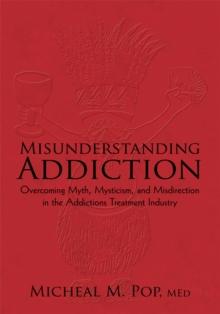 Misunderstanding Addiction : Overcoming Myth, Mysticism, and Misdirection in the Addictions Treatment Industry