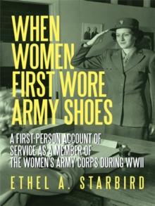 When Women First Wore Army Shoes : A First-Person Account of Service as a Member of the Women's Army Corps During Wwii.