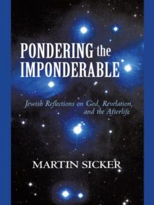 Pondering the Imponderable : Jewish Reflections on God, Revelation, and the Afterlife