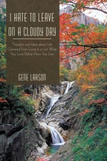 I Hate to Leave on a Cloudy Day : Thoughts and Ideas About Life Garnered from Living It or Let What You Love Define How You Live