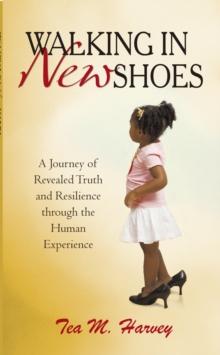 Walking in New Shoes : A Journey of Revealed Truth and Resilience Through the Human Experience