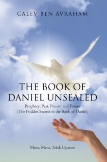 The Book of Daniel Unsealed : Prophecy: Past, Present and Future (The Hidden Secrets in the Book of Daniel)