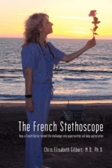 The French Stethoscope : How a French Doctor Turned Life Challenges Into Opportunities and Deep Appreciation