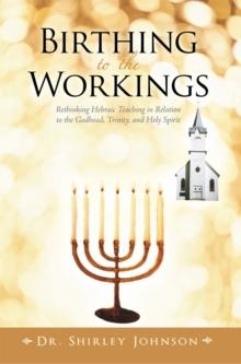 Birthing to the Workings : Rethinking Hebraic Teaching in Relation to the Godhead, Trinity, and Holy Spirit