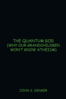 The Quantum God : (Why Our Grandchildren Won'T Know Atheism)