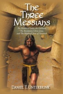 The Three Messiahs : The Historical Judas the Galilean, the Revelatory Christ Jesus, and the Mythical Jesus of Nazareth