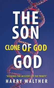 The Son of God, the Clone of God : Solving the Mystery of "The Trinity"