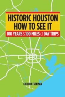 Historic Houston: How to See It : One Hundred Years and One Hundred Miles of Day Trips