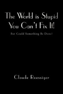 The World Is Stupid-You Can't Fix It! : But Could Something Be Done?