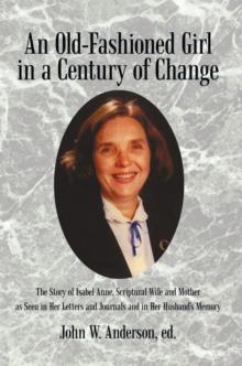 An Old-Fashioned Girl in a Century of Change : The Story of Isabel Anne, Scriptural Wife and Mother as Seen in Her Letters and Journals and in Her Husband'S Memory