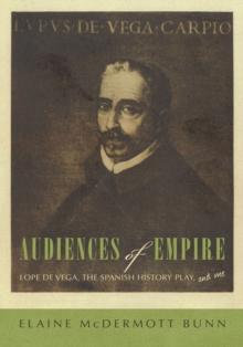 Audiences of Empire : Lope De Vega, the Spanish History Play, and Me