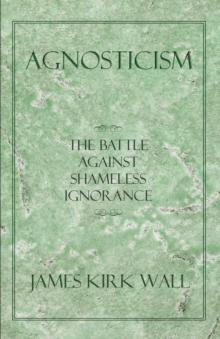 Agnosticism : The Battle Against Shameless Ignorance