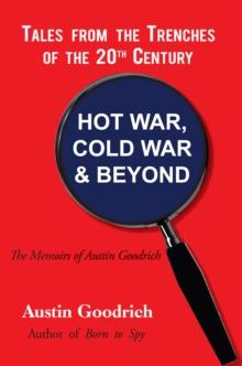 Hot War, Cold War & Beyond, Tales from the Trenches of the 20Th Century : The Memoirs of Austin Goodrich