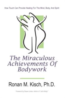 The Miraculous Achievements of Bodywork : How Touch Can Provide Healing for the Mind, Body, and Spirit