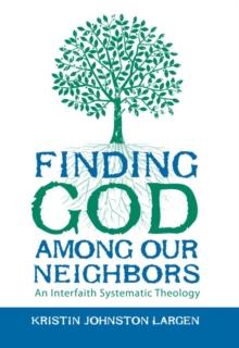 Finding God among Our Neighbors : An Interfaith Systematic Theology