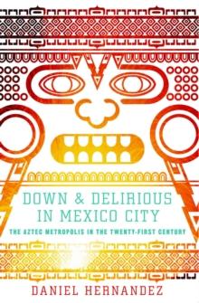 Down and Delirious in Mexico City : The Aztec Metropolis in the Twenty-First Century