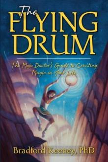 The Flying Drum : The Mojo Doctor's Guide to Creating Magic in Your Life