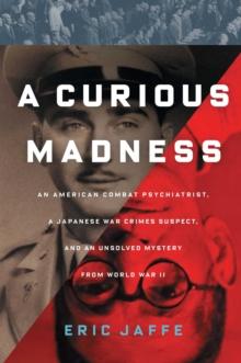 A Curious Madness : An American Combat Psychiatrist, a Japanese War Crimes Suspect, and an Unsolved Mystery from World War II