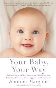 Your Baby, Your Way : Taking Charge of your Pregnancy, Childbirth, and Parenting Decisions for a Happier, Healthier Family