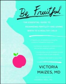 Be Fruitful : The Essential Guide to Maximizing Fertility and Giving Birth to a Healthy Child