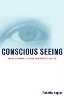 Conscious Seeing : Transforming Your Life Through Your Eyes