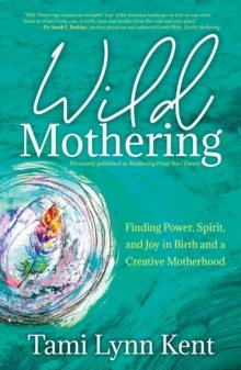 Wild Mothering : Finding Power, Spirit, and Joy in Birth and a Creative Motherhood