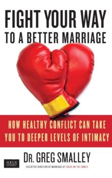 Fight Your Way to a Better Marriage : How Healthy Conflict Can Take You to Deeper Levels of Intimacy