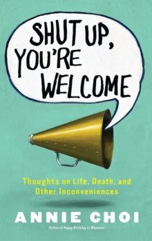 Shut Up, You're Welcome : Thoughts on Life, Death, and Other Inconveniences