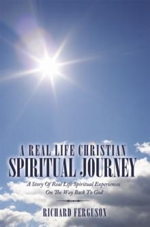 A Real Life Christian Spiritual Journey : A Story of Real Life Spiritual Experiences on the Way Back to God