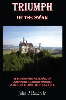 Triumph of the Swan : A Biographical Novel of Composer Richard Wagner and King Ludwig Ii of Bavaria